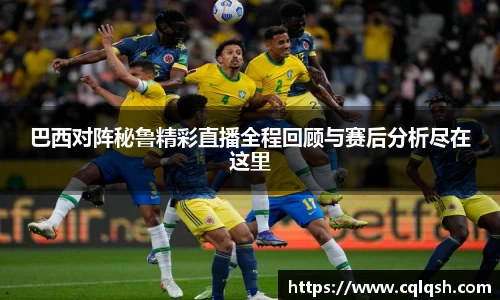 巴西对阵秘鲁精彩直播全程回顾与赛后分析尽在这里