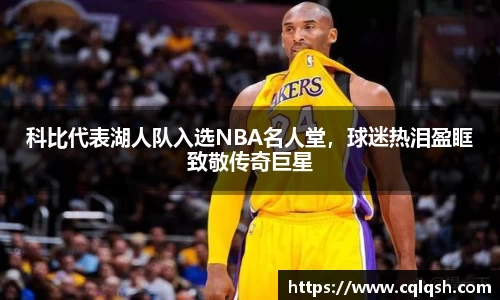 科比代表湖人队入选NBA名人堂，球迷热泪盈眶致敬传奇巨星